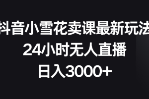 （8322期）抖音小雪花卖课最新玩法，24小时无人直播，日入3000+[中创网]