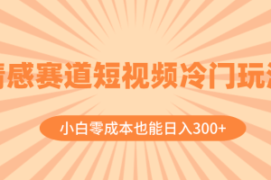 （8346期）情感赛道短视频冷门玩法，小白零成本也能日入300+（教程+素材）[中创网]