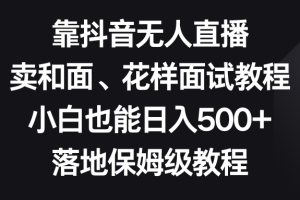 （8364期）靠抖音无人直播，卖和面、花样面试教程，小白也能日入500+，落地保姆级教程[中创网]