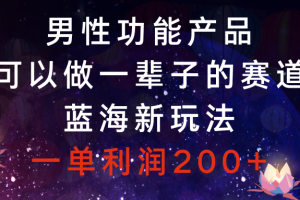 （8354期）男性功能产品，可以做一辈子的赛道，蓝海新玩法，一单利润200+[中创网]