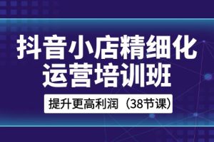 （8391期）抖音小店-精细化运营培训班，提升更高利润（38节课）[中创网]