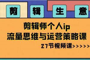 （8463期）剪辑 生意-剪辑师个人ip流量思维与运营策略课（27节视频课）[中创网]