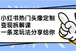 （8489期）小红书热门头像定制变现拆解课，一条龙玩法分享给你[中创网]