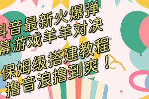 （8588期）抖音最新火爆弹幕游戏羊羊对决，保姆级搭建开播教程，撸音浪直接撸到爽！[中创网]