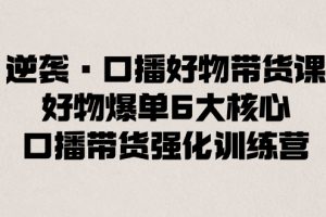 （8625期）逆袭·口播好物带货课，好物爆单6大核心，口播带货强化训练营[中创网]