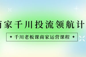 （8558期）商家-千川投流 领航计划：千川老板课商家运营课程[中创网]