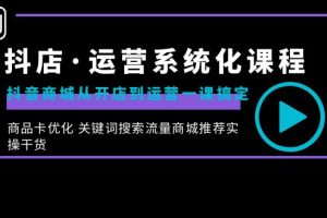 （8643期）抖店·运营系统化课程：抖音商城从开店到运营一课搞定，商品卡优化 关键…[中创网]