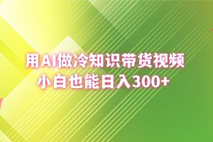 （8631期）用AI做冷知识带货视频，小白也能日入300+[中创网]