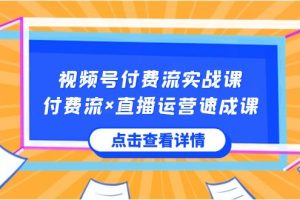 （8639期）视频号付费流实战课，付费流×直播运营速成课，让你快速掌握视频号核心运..[中创网]