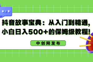 （8675期）抖音故事宝典：从入门到精通，小白日入500+的保姆级教程！[中创网]