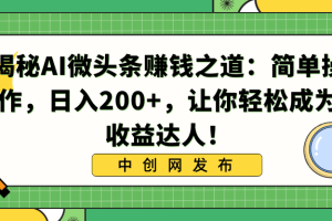 （8664期）揭秘AI微头条赚钱之道：简单操作，日入200+，让你轻松成为收益达人！[中创网]