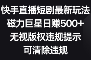 （8772期）快手直播短剧最新玩法，磁力巨星日赚500+，无视版权违规提示，可清除违规[中创网]