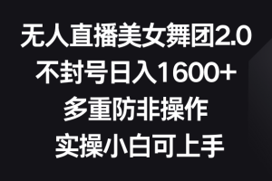 （8913期）无人直播美女舞团2.0，不封号日入1600+，多重防非操作， 实操小白可上手[中创网]