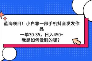 （9182期）蓝海项目！小白靠一部手机抖音发发作品，一单30-35，日入450+，我是如何…[中创网]