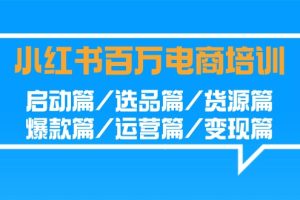 （9206期）小红书-百万电商培训班：启动篇/选品篇/货源篇/爆款篇/运营篇/变现篇[中创网]