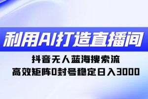 （9210期）利用AI打造直播间，抖音无人蓝海搜索流，高效矩阵0封号稳定日入3000[中创网]