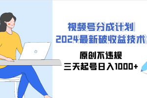 （9289期）视频号分成计划2024最新破收益技术，原创不违规，三天起号日入1000+[中创网]