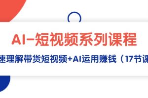 （9315期）AI-短视频系列课程，快速理解带货短视频+AI运用赚钱（17节课）[中创网]