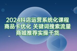 （9438期）2024抖店运营系统化课程：商品卡优化 关键词搜索流量商城推荐实操干货[中创网]