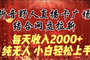 （9504期）每天收入2000+，抖音野人直播卡广场，结合网盘拉新，纯无人，小白轻松上手[中创网]