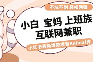 （8590期）适合小白 宝妈 上班族 大学生互联网兼职 小红书爆款项目Animal秀，月入1W[中创网]