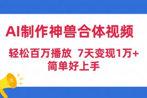 （9600期）AI制作神兽合体视频，轻松百万播放，七天变现1万+简单好上手（工具+素材）[中创网]