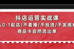 （9705期）抖店运营实战课：从0-1起店/不直播/不投流/不发视频/商品卡自然流出单[中创网]