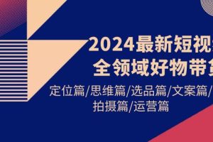 （9818期）2024最新短视频全领域好物带货 定位篇/思维篇/选品篇/文案篇/拍摄篇/运营篇[中创网]