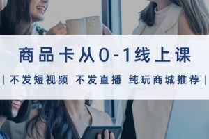 （9834期）商品卡从0-1线上课（不发短视频 不发直播 纯玩商城推荐）32节课[中创网]