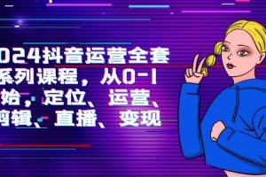 （9770期）2024抖音运营-全套系列课程，从0-1开始，定位、运营、剪辑、直播、变现[中创网]