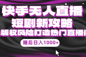 （9918期）快手无人直播短剧新攻略，合规无版权风险，打造热门直播间，睡后日入1000+[中创网]