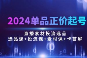 （10297期）2024单品正价起号，直播素材投流选品：选品课+投流课+素材课+卡首屏/100节[中创网]