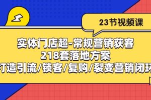 （10407期）实体门店超-常规营销获客：218套落地方案/打造引流/锁客/复购/裂变营销[中创网]