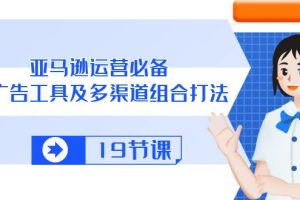 （10552期）亚马逊 运营必备，多广告 工具及多渠道组合打法（19节课）[中创网]