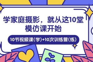 （10582期）学家庭 摄影，就从这10堂模仿课开始 ，10节视频课(学)+10次训练营(练)[中创网]