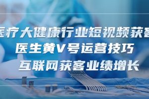 （10564期）医疗 大健康行业短视频获客：医生黄V号运营技巧  互联网获客业绩增长-15节[中创网]