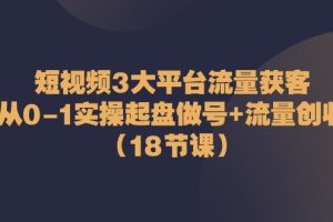 （10873期）短视频3大平台·流量 获客：从0-1实操起盘做号+流量 创收（18节课）[中创网]