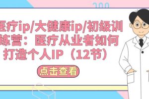 （10851期）医疗ip/大健康ip/初级训练营：医疗从业者如何打造个人IP（12节）[中创网]