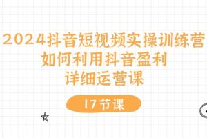 （10948期）2024抖音短视频实操训练营：如何利用抖音盈利，详细运营课（17节视频课）[中创网]