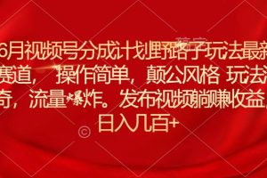 （11040期）6月视频号分成计划野路子玩法最新赛道操作简单，颠公风格玩法清奇，流…[中创网]