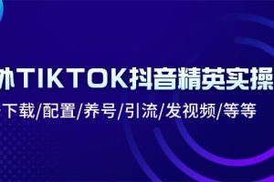 （10998期）海外TIKTOK抖音精英实操班：注册下载/配置/养号/引流/发视频/等等[中创网]