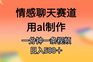 （11145期）情感聊天赛道用al制作一分钟一条原创视频日入500＋[中创网]