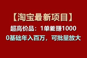 （11246期）【淘宝项目】超高价品：1单赚1000多，0基础年入百万，可批量放大[中创网]