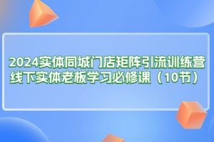 （11258期）2024实体同城门店矩阵引流训练营，线下实体老板学习必修课（10节）[中创网]