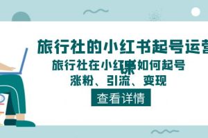 （11419期）旅行社的小红书起号运营课，旅行社在小红书如何起号、涨粉、引流、变现[中创网]