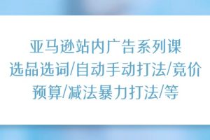 （11429期）亚马逊站内广告系列课：选品选词/自动手动打法/竞价预算/减法暴力打法/等[中创网]