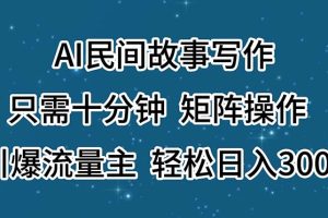 （11559期）AI民间故事写作，只需十分钟，矩阵操作，引爆流量主，轻松日入300+[中创网]