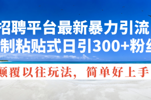 （11538期）招聘平台最新暴力引流，复制粘贴式日引300+粉丝，颠覆以往垃圾玩法，简…[中创网]