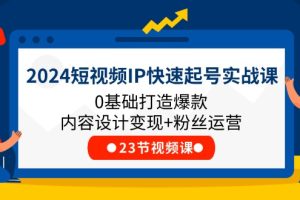 （11493期）2024短视频IP快速起号实战课，0基础打造爆款内容设计变现+粉丝运营(23节)[中创网]