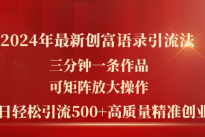 （11465期）2024年最新创富语录引流法，三分钟一条作品可矩阵放大操作，日引流500…[中创网]